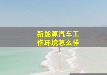 新能源汽车工作环境怎么样