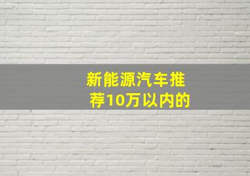 新能源汽车推荐10万以内的