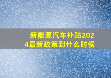 新能源汽车补贴2024最新政策到什么时候