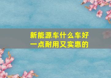 新能源车什么车好一点耐用又实惠的