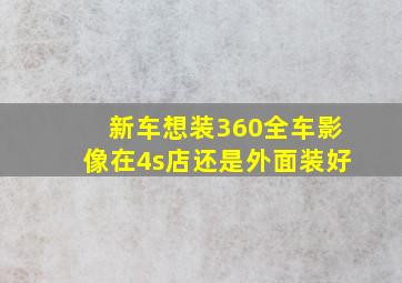 新车想装360全车影像在4s店还是外面装好