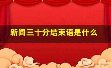 新闻三十分结束语是什么