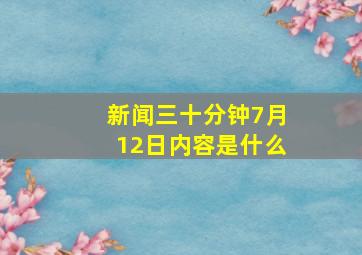 新闻三十分钟7月12日内容是什么