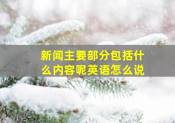 新闻主要部分包括什么内容呢英语怎么说