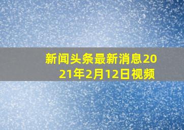 新闻头条最新消息2021年2月12日视频