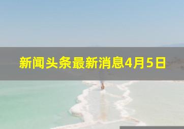 新闻头条最新消息4月5日