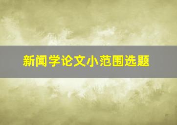 新闻学论文小范围选题