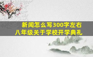 新闻怎么写300字左右八年级关于学校开学典礼