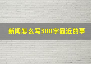 新闻怎么写300字最近的事