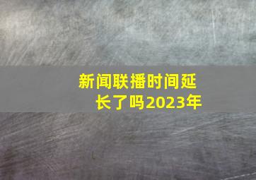 新闻联播时间延长了吗2023年