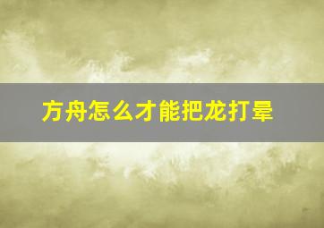 方舟怎么才能把龙打晕