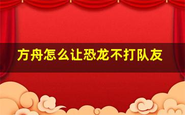 方舟怎么让恐龙不打队友