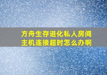 方舟生存进化私人房间主机连接超时怎么办啊