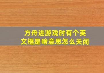 方舟进游戏时有个英文框是啥意思怎么关闭