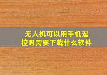 无人机可以用手机遥控吗需要下载什么软件