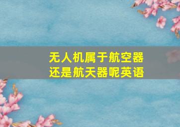 无人机属于航空器还是航天器呢英语