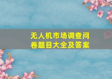 无人机市场调查问卷题目大全及答案