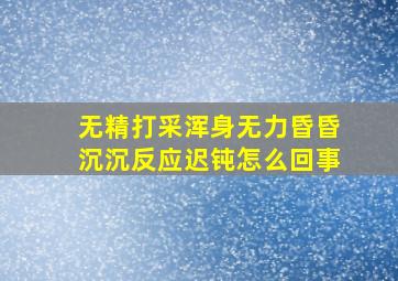 无精打采浑身无力昏昏沉沉反应迟钝怎么回事