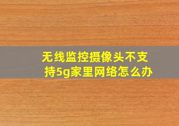 无线监控摄像头不支持5g家里网络怎么办