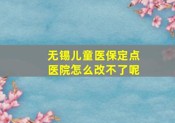 无锡儿童医保定点医院怎么改不了呢