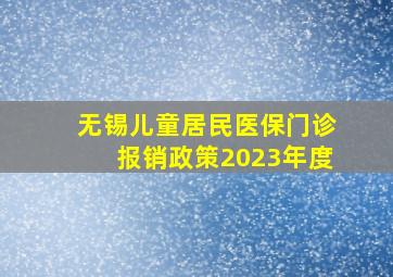 无锡儿童居民医保门诊报销政策2023年度