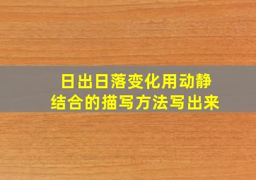 日出日落变化用动静结合的描写方法写出来