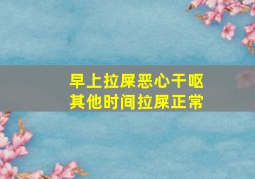 早上拉屎恶心干呕其他时间拉屎正常