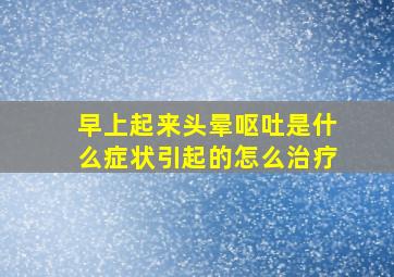 早上起来头晕呕吐是什么症状引起的怎么治疗