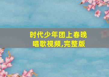 时代少年团上春晚唱歌视频,完整版