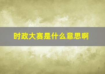 时政大赛是什么意思啊