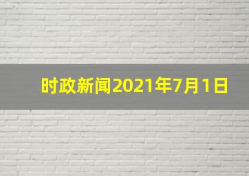 时政新闻2021年7月1日