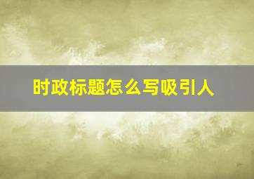 时政标题怎么写吸引人