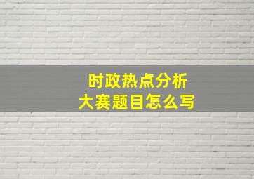 时政热点分析大赛题目怎么写