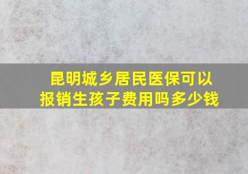 昆明城乡居民医保可以报销生孩子费用吗多少钱