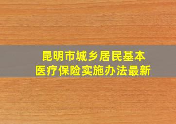 昆明市城乡居民基本医疗保险实施办法最新