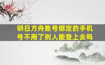 明日方舟账号绑定的手机号不用了别人能登上去吗