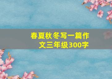 春夏秋冬写一篇作文三年级300字