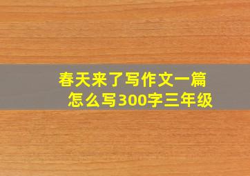 春天来了写作文一篇怎么写300字三年级