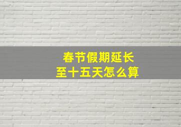 春节假期延长至十五天怎么算