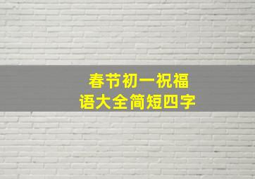 春节初一祝福语大全简短四字