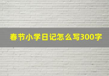 春节小学日记怎么写300字