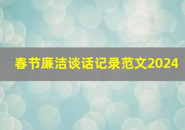 春节廉洁谈话记录范文2024