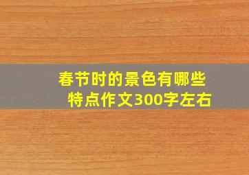 春节时的景色有哪些特点作文300字左右