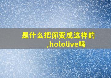 是什么把你变成这样的,hololive吗