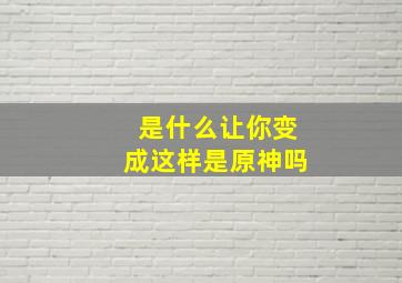 是什么让你变成这样是原神吗