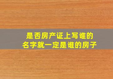 是否房产证上写谁的名字就一定是谁的房子