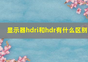 显示器hdri和hdr有什么区别