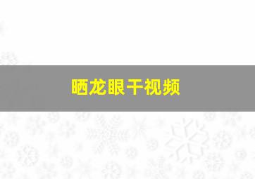 晒龙眼干视频