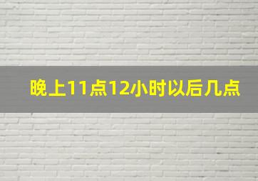 晚上11点12小时以后几点