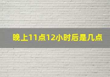 晚上11点12小时后是几点